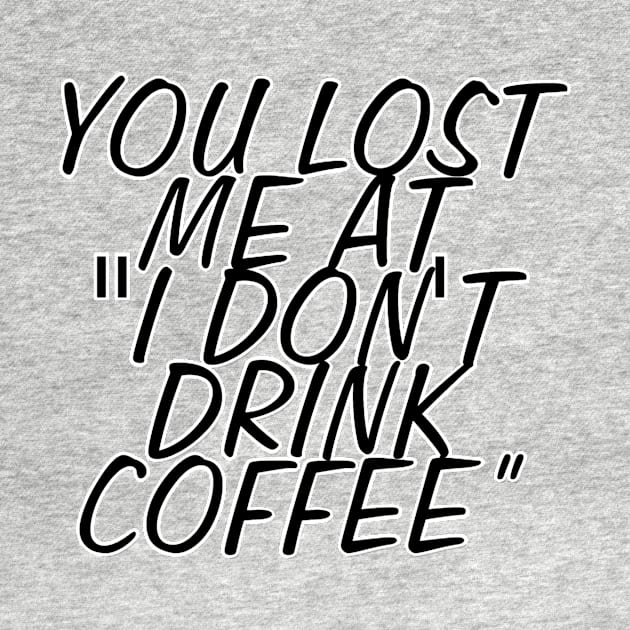 YOU LOST ME AT "I DON'T DRINK COFFEE” by afternoontees